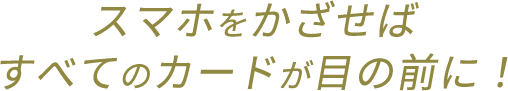 スマホをかざせばすべてのカードが目の前に!
